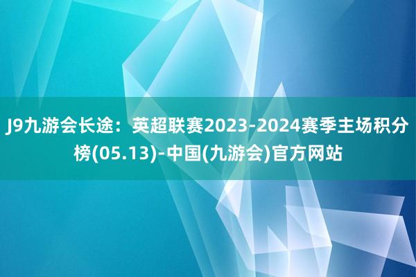 J9九游会长途：英超联赛2023-2024赛季主场积分榜(05.13)-中国(九游会)官方网站