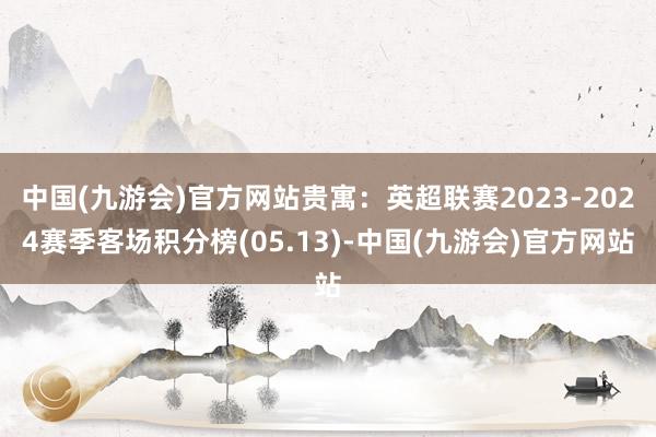 中国(九游会)官方网站贵寓：英超联赛2023-2024赛季客场积分榜(05.13)-中国(九游会)官方网站