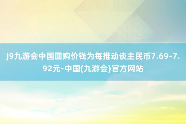 J9九游会中国回购价钱为每推动谈主民币7.69-7.92元-中国(九游会)官方网站