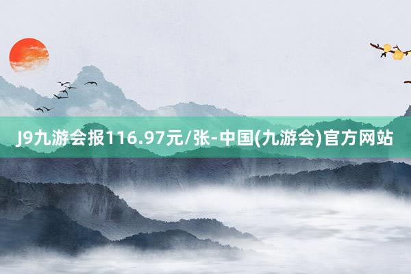 J9九游会报116.97元/张-中国(九游会)官方网站