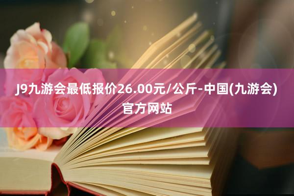 J9九游会最低报价26.00元/公斤-中国(九游会)官方网站