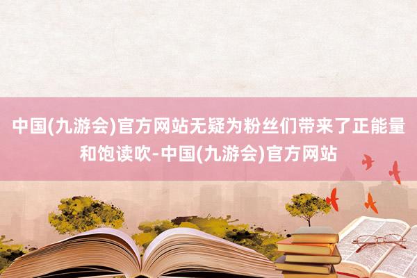 中国(九游会)官方网站无疑为粉丝们带来了正能量和饱读吹-中国(九游会)官方网站