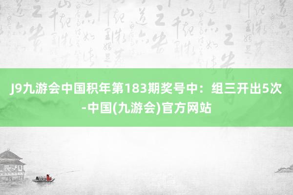 J9九游会中国　　积年第183期奖号中：组三开出5次-中国(九游会)官方网站