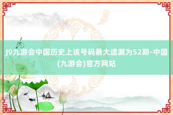 J9九游会中国历史上该号码最大遗漏为52期-中国(九游会)官方网站