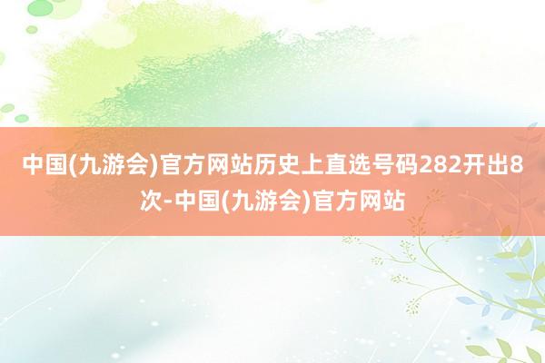 中国(九游会)官方网站历史上直选号码282开出8次-中国(九游会)官方网站