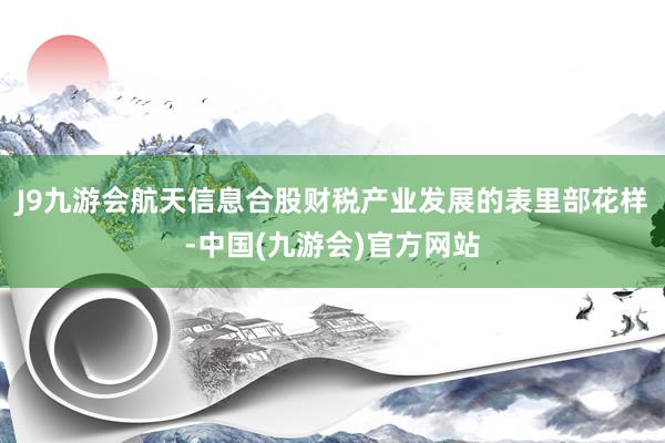 J9九游会航天信息合股财税产业发展的表里部花样-中国(九游会)官方网站