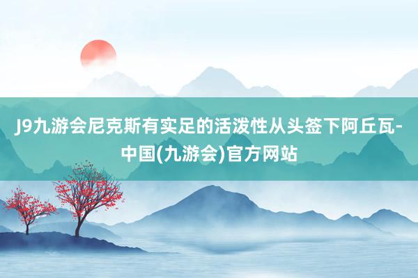 J9九游会尼克斯有实足的活泼性从头签下阿丘瓦-中国(九游会)官方网站