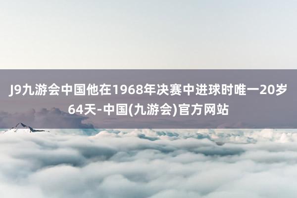 J9九游会中国他在1968年决赛中进球时唯一20岁64天-中国(九游会)官方网站