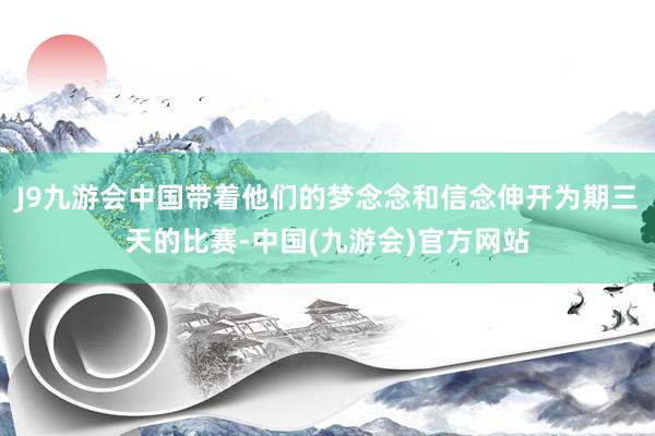 J9九游会中国带着他们的梦念念和信念伸开为期三天的比赛-中国(九游会)官方网站