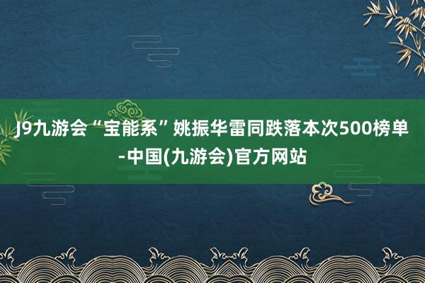 J9九游会“宝能系”姚振华雷同跌落本次500榜单-中国(九游会)官方网站