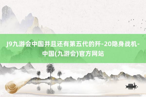 J9九游会中国并且还有第五代的歼-20隐身战机-中国(九游会)官方网站