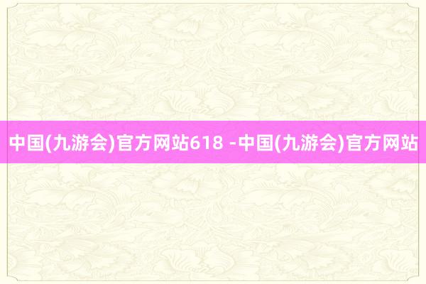 中国(九游会)官方网站618 -中国(九游会)官方网站