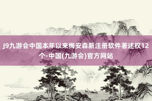 J9九游会中国本年以来梅安森新注册软件著述权12个-中国(九游会)官方网站