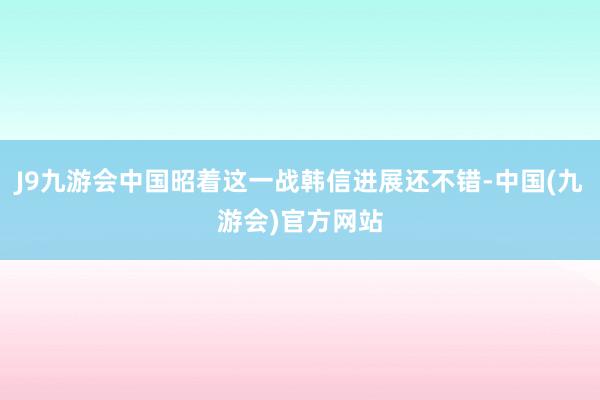 J9九游会中国昭着这一战韩信进展还不错-中国(九游会)官方网站