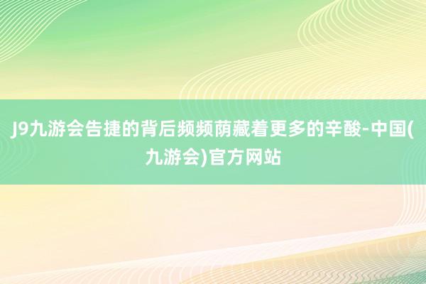 J9九游会告捷的背后频频荫藏着更多的辛酸-中国(九游会)官方网站