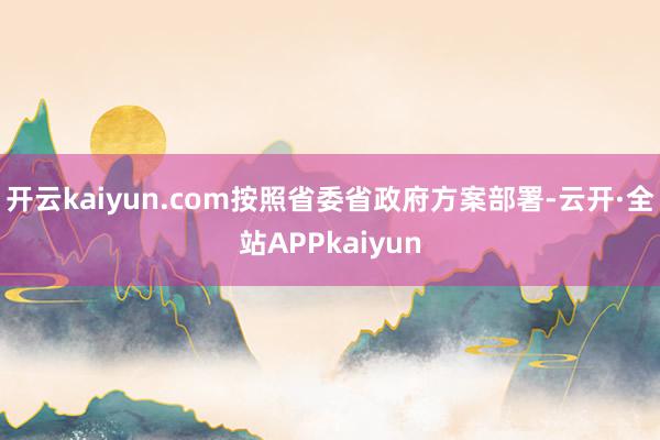 开云kaiyun.com按照省委省政府方案部署-云开·全站APPkaiyun