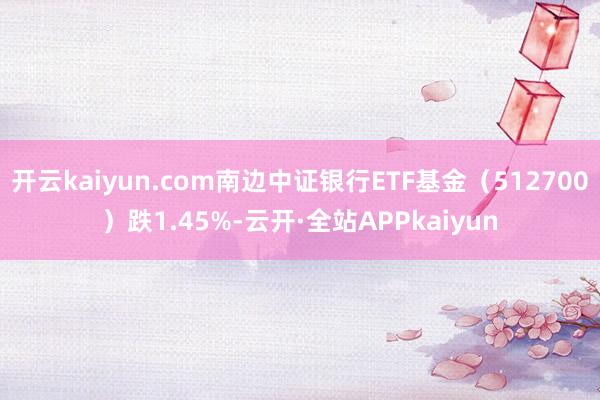 开云kaiyun.com南边中证银行ETF基金（512700）跌1.45%-云开·全站APPkaiyun