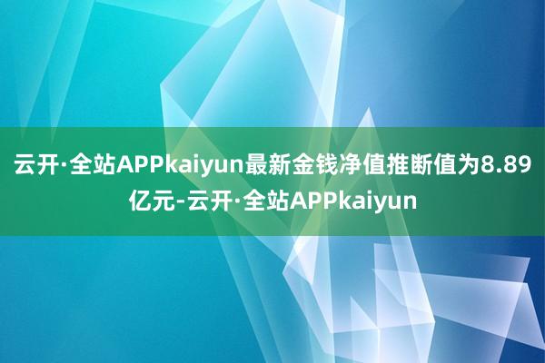 云开·全站APPkaiyun最新金钱净值推断值为8.89亿元-云开·全站APPkaiyun