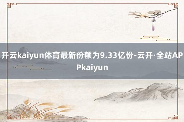 开云kaiyun体育最新份额为9.33亿份-云开·全站APPkaiyun