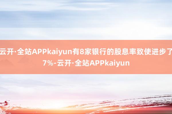 云开·全站APPkaiyun有8家银行的股息率致使进步了7%-云开·全站APPkaiyun