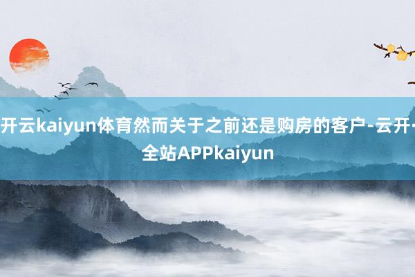 开云kaiyun体育然而关于之前还是购房的客户-云开·全站APPkaiyun