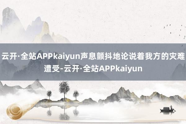 云开·全站APPkaiyun声息颤抖地论说着我方的灾难遭受-云开·全站APPkaiyun