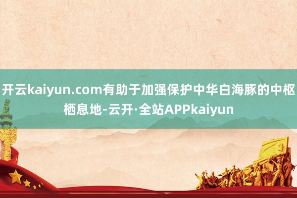 开云kaiyun.com有助于加强保护中华白海豚的中枢栖息地-云开·全站APPkaiyun