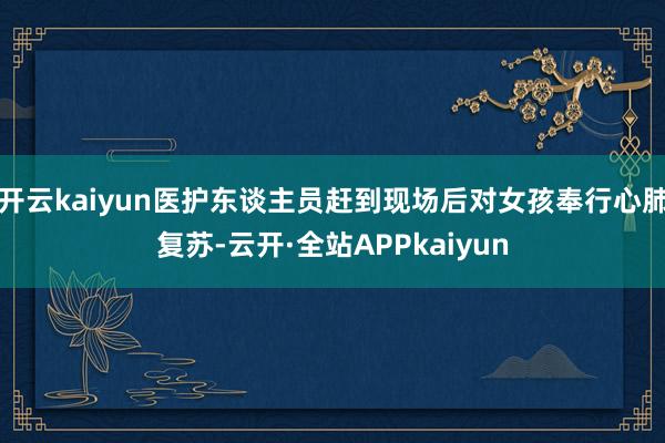 开云kaiyun医护东谈主员赶到现场后对女孩奉行心肺复苏-云开·全站APPkaiyun