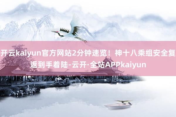 开云kaiyun官方网站2分钟速览！神十八乘组安全复返到手着陆-云开·全站APPkaiyun