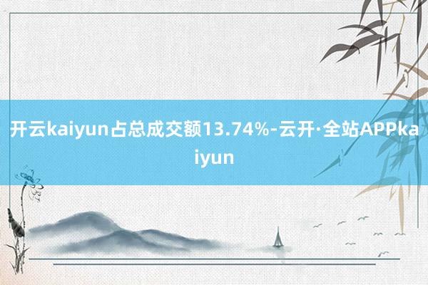 开云kaiyun占总成交额13.74%-云开·全站APPkaiyun