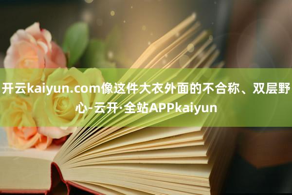 开云kaiyun.com像这件大衣外面的不合称、双层野心-云开·全站APPkaiyun