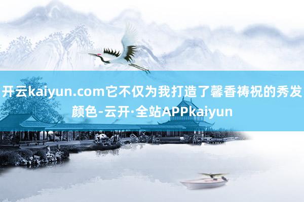 开云kaiyun.com它不仅为我打造了馨香祷祝的秀发颜色-云开·全站APPkaiyun