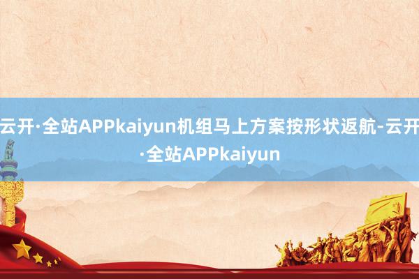 云开·全站APPkaiyun机组马上方案按形状返航-云开·全站APPkaiyun