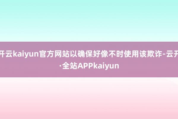 开云kaiyun官方网站以确保好像不时使用该欺诈-云开·全站APPkaiyun