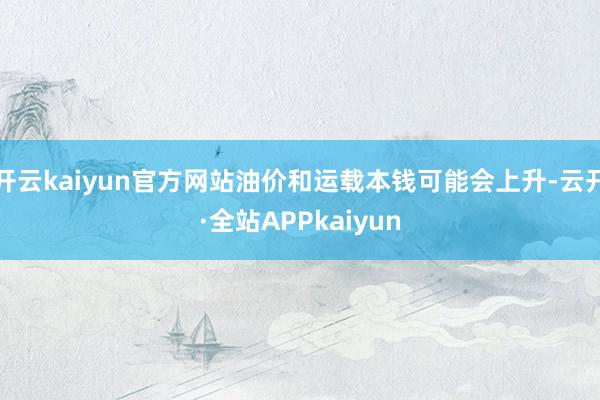 开云kaiyun官方网站油价和运载本钱可能会上升-云开·全站APPkaiyun