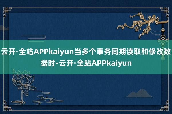 云开·全站APPkaiyun当多个事务同期读取和修改数据时-云开·全站APPkaiyun