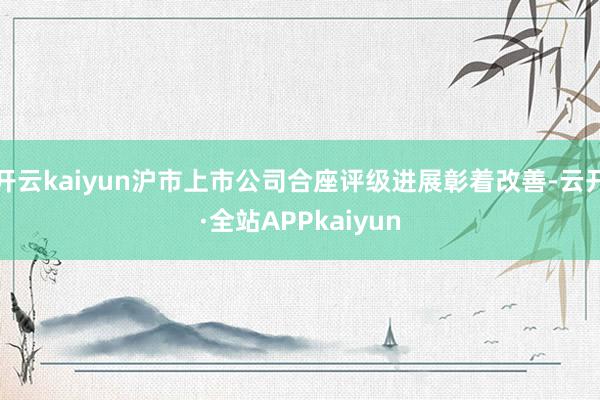 开云kaiyun沪市上市公司合座评级进展彰着改善-云开·全站APPkaiyun