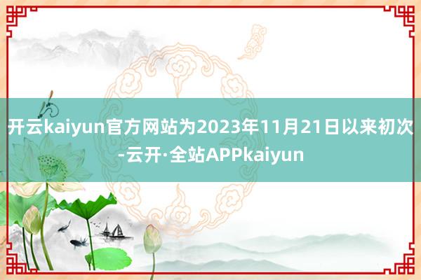 开云kaiyun官方网站为2023年11月21日以来初次-云开·全站APPkaiyun