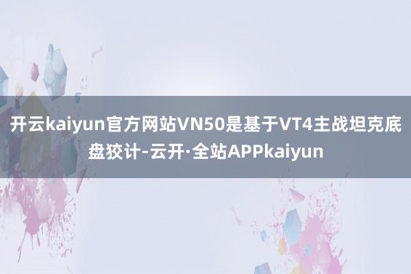 开云kaiyun官方网站VN50是基于VT4主战坦克底盘狡计-云开·全站APPkaiyun