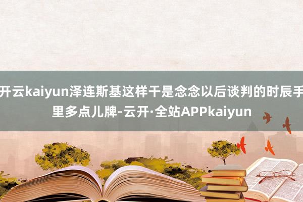 开云kaiyun泽连斯基这样干是念念以后谈判的时辰手里多点儿牌-云开·全站APPkaiyun