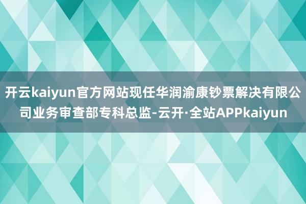 开云kaiyun官方网站现任华润渝康钞票解决有限公司业务审查部专科总监-云开·全站APPkaiyun