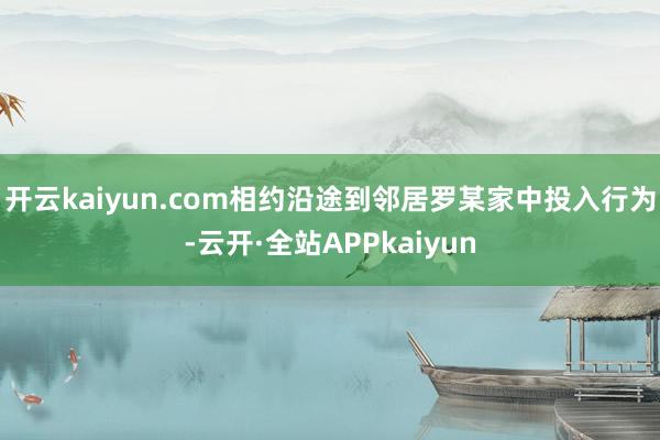 开云kaiyun.com相约沿途到邻居罗某家中投入行为-云开·全站APPkaiyun