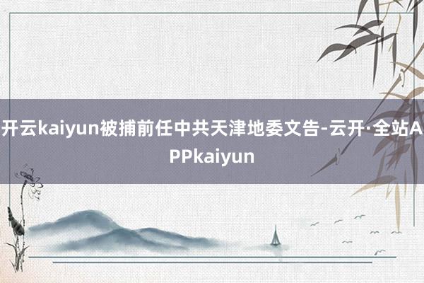 开云kaiyun被捕前任中共天津地委文告-云开·全站APPkaiyun