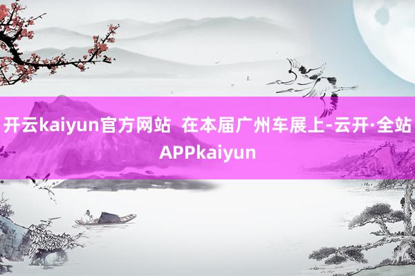 开云kaiyun官方网站  在本届广州车展上-云开·全站APPkaiyun