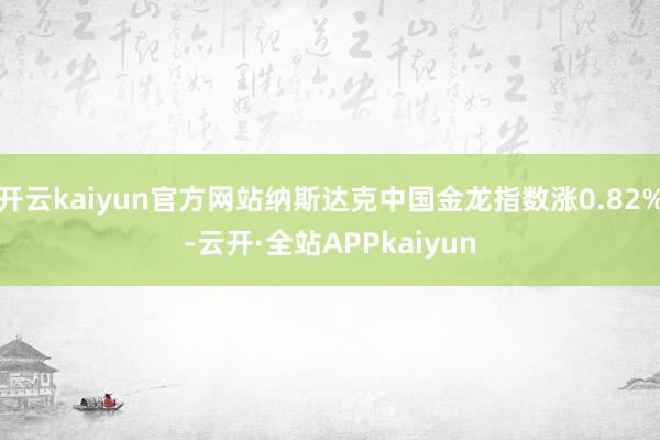 开云kaiyun官方网站纳斯达克中国金龙指数涨0.82%-云开·全站APPkaiyun