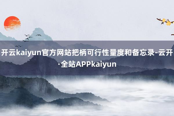 开云kaiyun官方网站　　把柄可行性量度和备忘录-云开·全站APPkaiyun