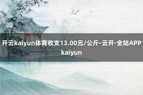 开云kaiyun体育收支13.00元/公斤-云开·全站APPkaiyun