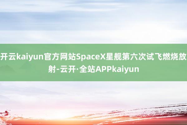 开云kaiyun官方网站SpaceX星舰第六次试飞燃烧放射-云开·全站APPkaiyun