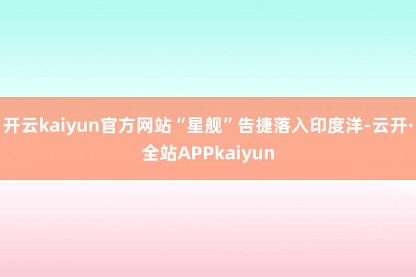 开云kaiyun官方网站“星舰”告捷落入印度洋-云开·全站APPkaiyun