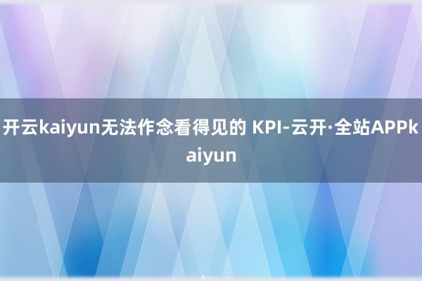 开云kaiyun无法作念看得见的 KPI-云开·全站APPkaiyun